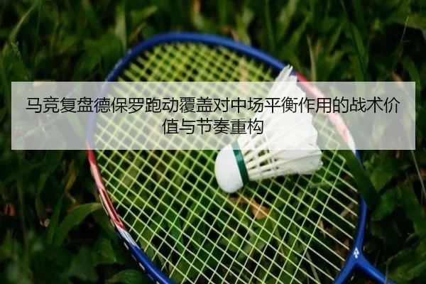 马竞复盘德保罗跑动覆盖对中场平衡作用的战术价值与节奏重构