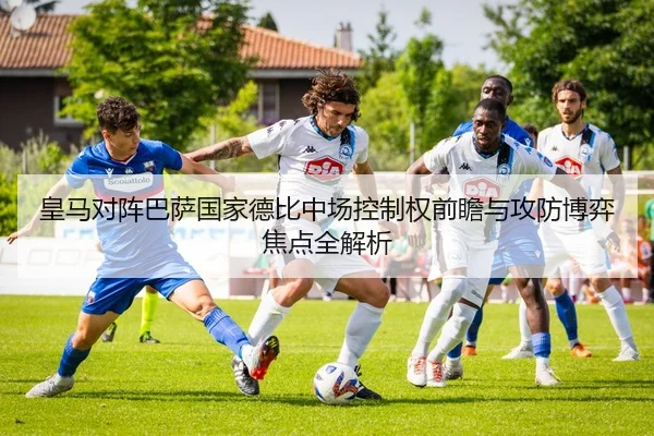 皇马对阵巴萨国家德比中场控制权前瞻与攻防博弈焦点全解析